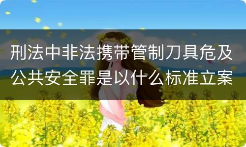 刑法中非法携带管制刀具危及公共安全罪是以什么标准立案的