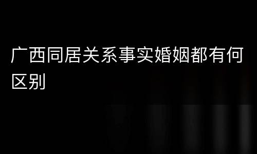 广西同居关系事实婚姻都有何区别