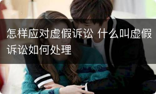 怎样应对虚假诉讼 什么叫虚假诉讼如何处理
