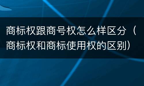 商标权跟商号权怎么样区分（商标权和商标使用权的区别）