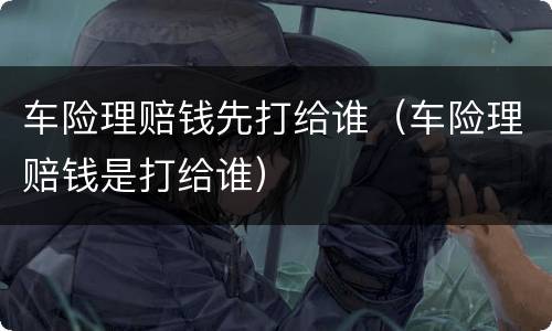 车险理赔钱先打给谁（车险理赔钱是打给谁）