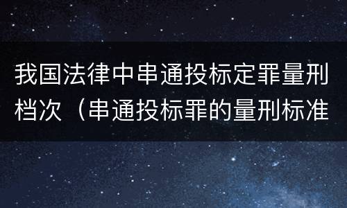 我国法律中串通投标定罪量刑档次（串通投标罪的量刑标准）
