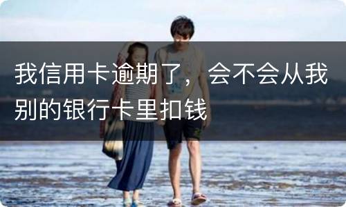 我信用卡逾期了，会不会从我别的银行卡里扣钱