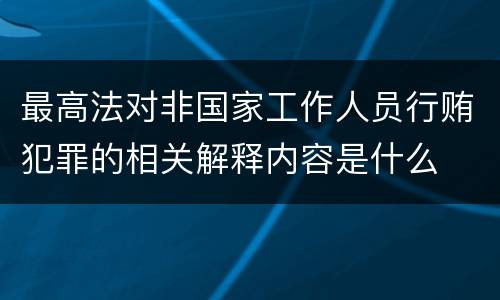 最高法对非国家工作人员行贿犯罪的相关解释内容是什么