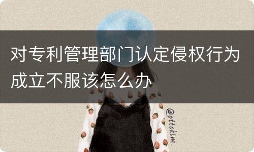 对专利管理部门认定侵权行为成立不服该怎么办