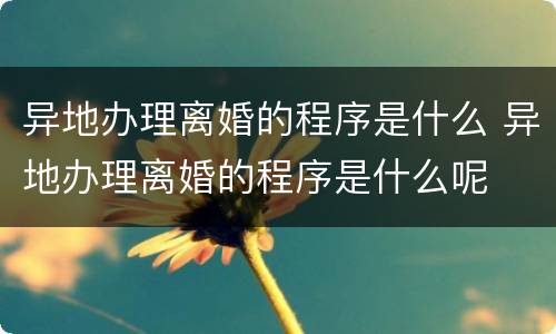 异地办理离婚的程序是什么 异地办理离婚的程序是什么呢