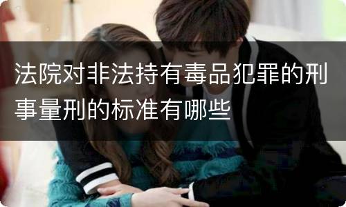 法院对非法持有毒品犯罪的刑事量刑的标准有哪些