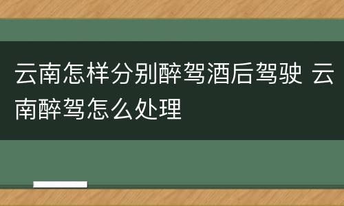 云南怎样分别醉驾酒后驾驶 云南醉驾怎么处理
