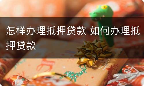 怎样办理抵押贷款 如何办理抵押贷款