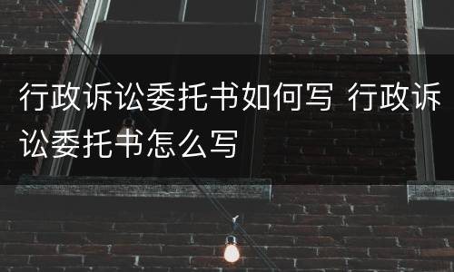 行政诉讼委托书如何写 行政诉讼委托书怎么写
