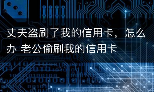 丈夫盗刷了我的信用卡，怎么办 老公偷刷我的信用卡
