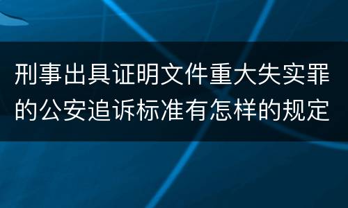 刑事出具证明文件重大失实罪的公安追诉标准有怎样的规定