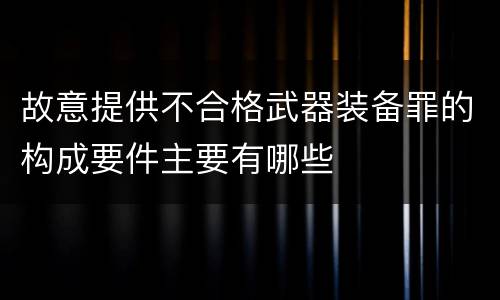 故意提供不合格武器装备罪的构成要件主要有哪些