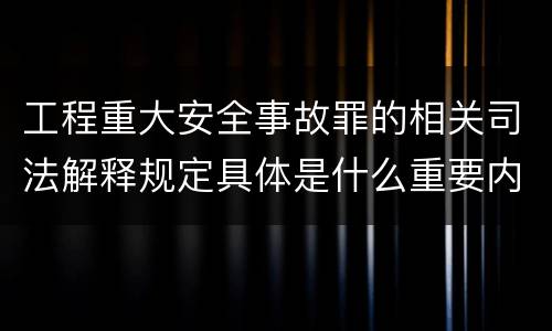 工程重大安全事故罪的相关司法解释规定具体是什么重要内容