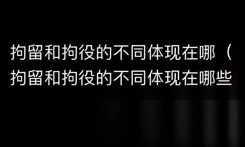 拘留和拘役的不同体现在哪（拘留和拘役的不同体现在哪些方面）