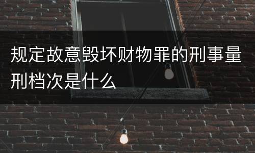 规定故意毁坏财物罪的刑事量刑档次是什么