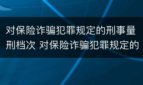对保险诈骗犯罪规定的刑事量刑档次 对保险诈骗犯罪规定的刑事量刑档次是多少