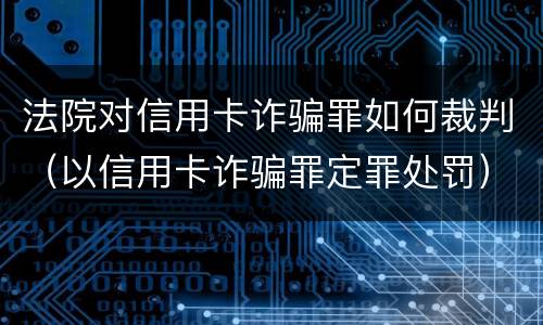 法院对信用卡诈骗罪如何裁判（以信用卡诈骗罪定罪处罚）