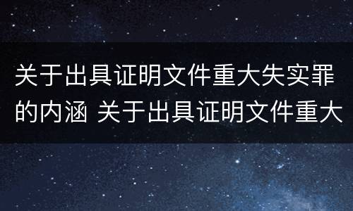 关于出具证明文件重大失实罪的内涵 关于出具证明文件重大失实罪的内涵是