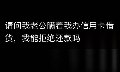 请问我老公瞒着我办信用卡借货，我能拒绝还款吗