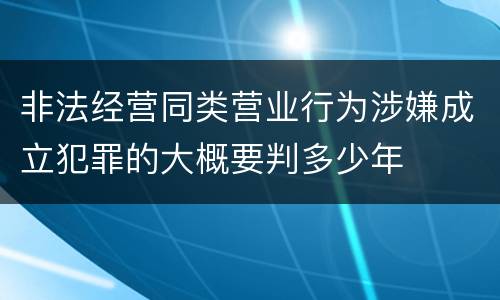 非法经营同类营业行为涉嫌成立犯罪的大概要判多少年