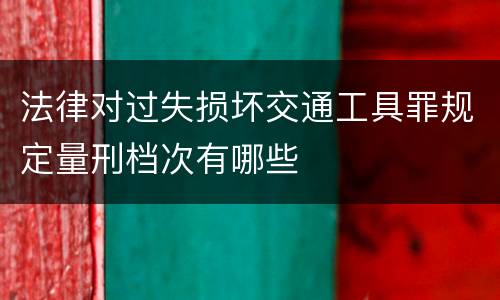 法律对过失损坏交通工具罪规定量刑档次有哪些