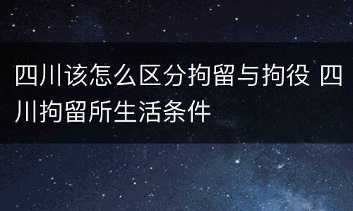 四川该怎么区分拘留与拘役 四川拘留所生活条件