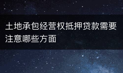 土地承包经营权抵押贷款需要注意哪些方面