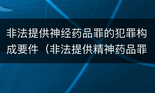 非法提供神经药品罪的犯罪构成要件（非法提供精神药品罪认定）