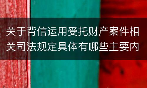 关于背信运用受托财产案件相关司法规定具体有哪些主要内容