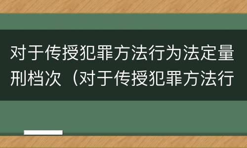 对于传授犯罪方法行为法定量刑档次（对于传授犯罪方法行为法定量刑档次的认定）