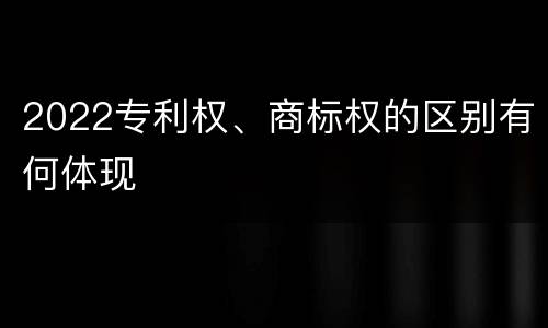 2022专利权、商标权的区别有何体现