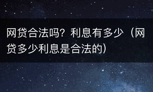 网贷合法吗？利息有多少（网贷多少利息是合法的）