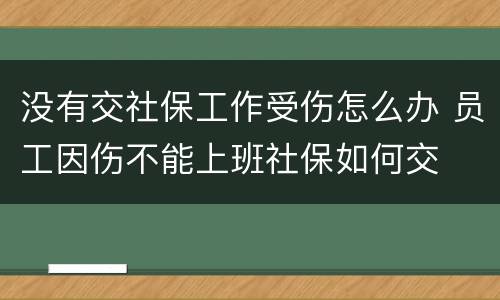 没有交社保工作受伤怎么办 员工因伤不能上班社保如何交