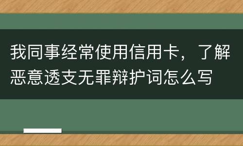 我同事经常使用信用卡，了解恶意透支无罪辩护词怎么写
