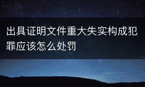 出具证明文件重大失实构成犯罪应该怎么处罚