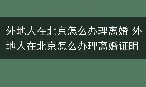 外地人在北京怎么办理离婚 外地人在北京怎么办理离婚证明