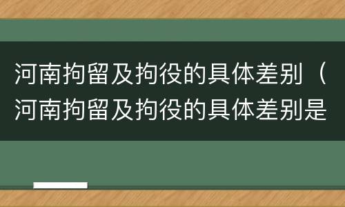 河南拘留及拘役的具体差别（河南拘留及拘役的具体差别是什么）