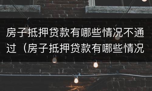 房子抵押贷款有哪些情况不通过（房子抵押贷款有哪些情况不通过的）