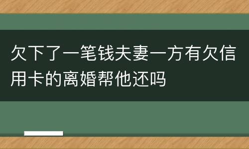 欠下了一笔钱夫妻一方有欠信用卡的离婚帮他还吗