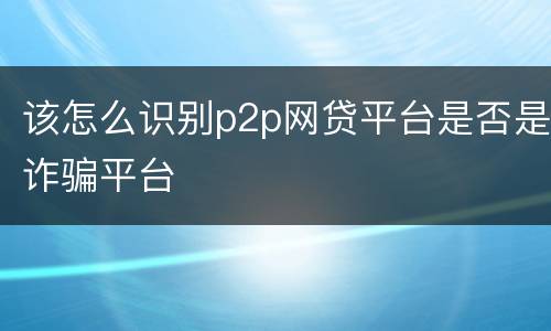 该怎么识别p2p网贷平台是否是诈骗平台