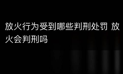 放火行为受到哪些判刑处罚 放火会判刑吗