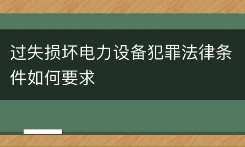 过失损坏电力设备犯罪法律条件如何要求