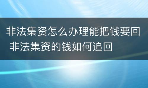 非法集资怎么办理能把钱要回 非法集资的钱如何追回