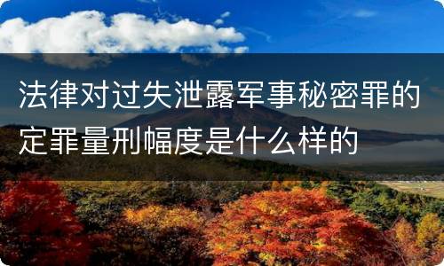 法律对过失泄露军事秘密罪的定罪量刑幅度是什么样的