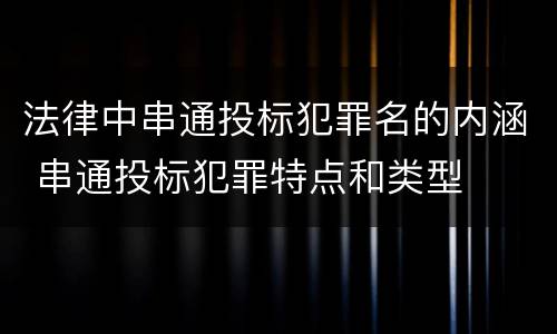 法律中串通投标犯罪名的内涵 串通投标犯罪特点和类型