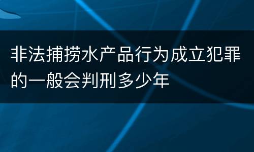 非法捕捞水产品行为成立犯罪的一般会判刑多少年