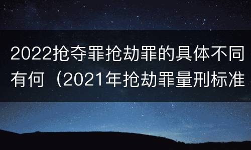2022抢夺罪抢劫罪的具体不同有何（2021年抢劫罪量刑标准）
