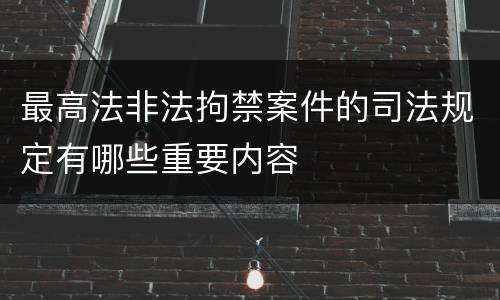 最高法非法拘禁案件的司法规定有哪些重要内容
