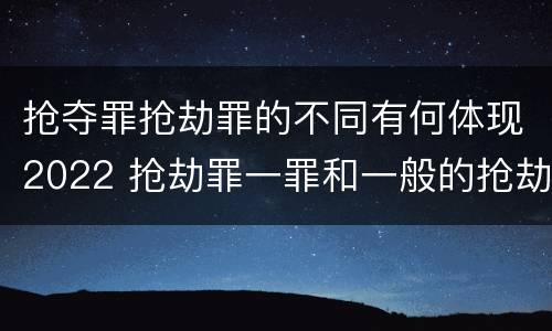 抢夺罪抢劫罪的不同有何体现2022 抢劫罪一罪和一般的抢劫罪